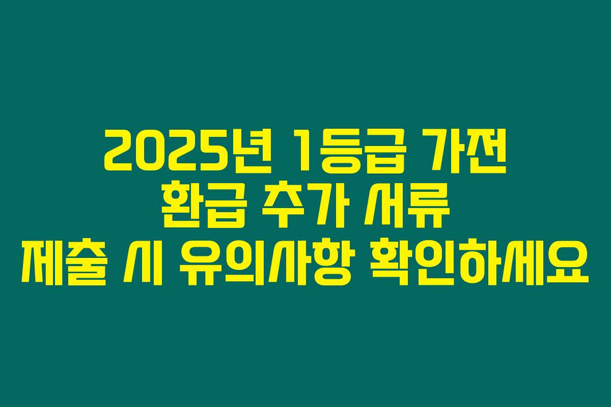2025년 1등급 가전 환급 추가 서류 제출 시 유의사항 확인하세요