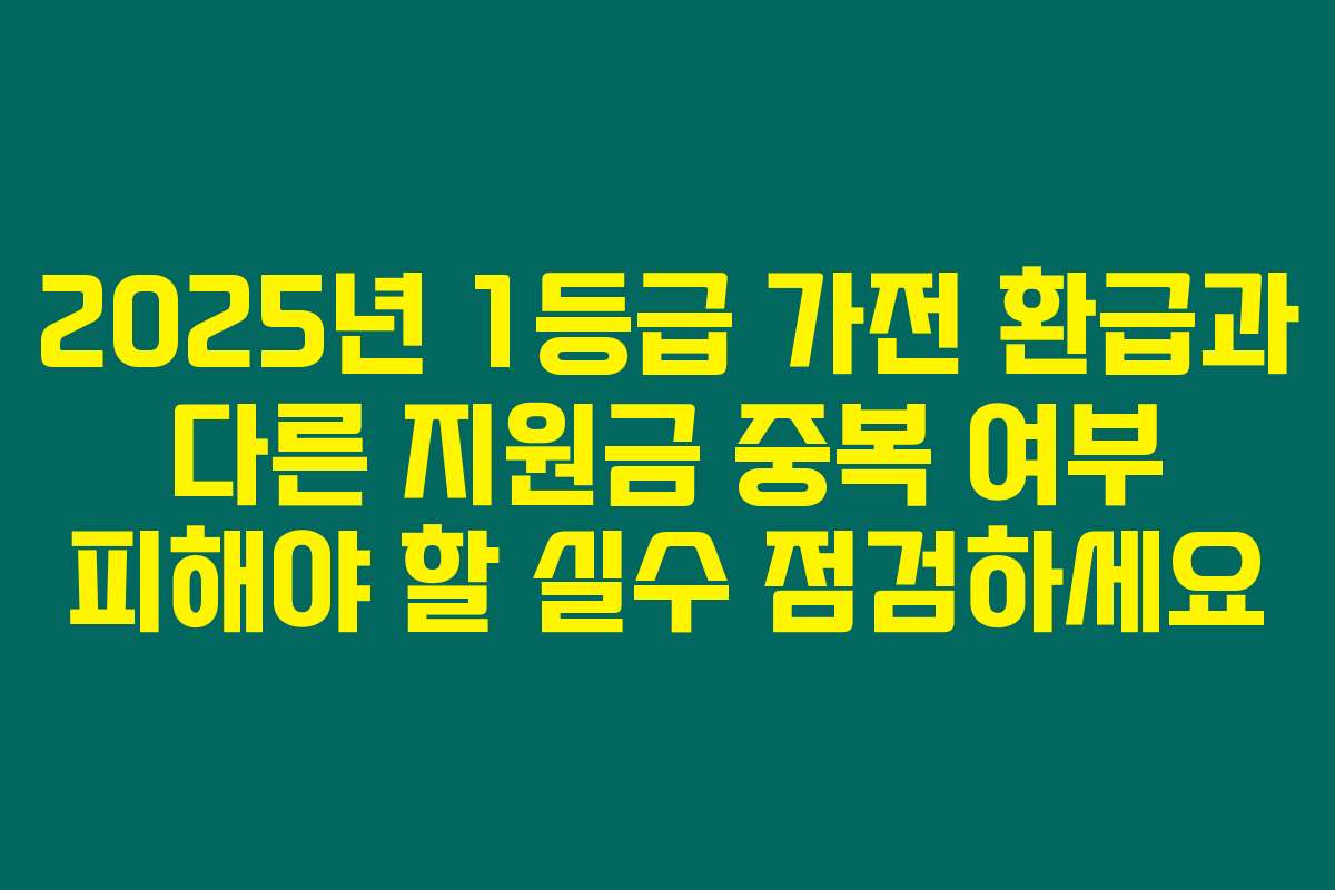 2025년 1등급 가전 환급과 다른 지원금 중복 여부 피해야 할 실수 점검하세요