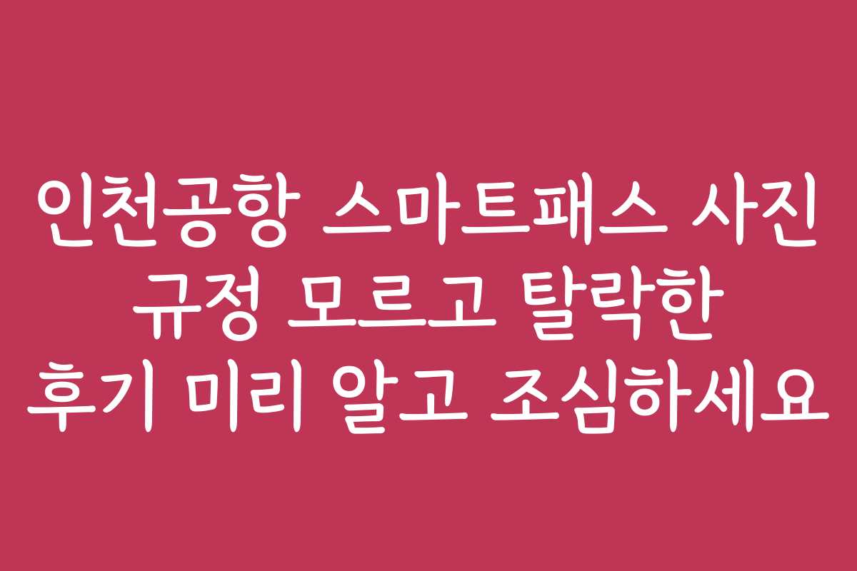 인천공항 스마트패스 사진 규정 모르고 탈락한 후기 미리 알고 조심하세요