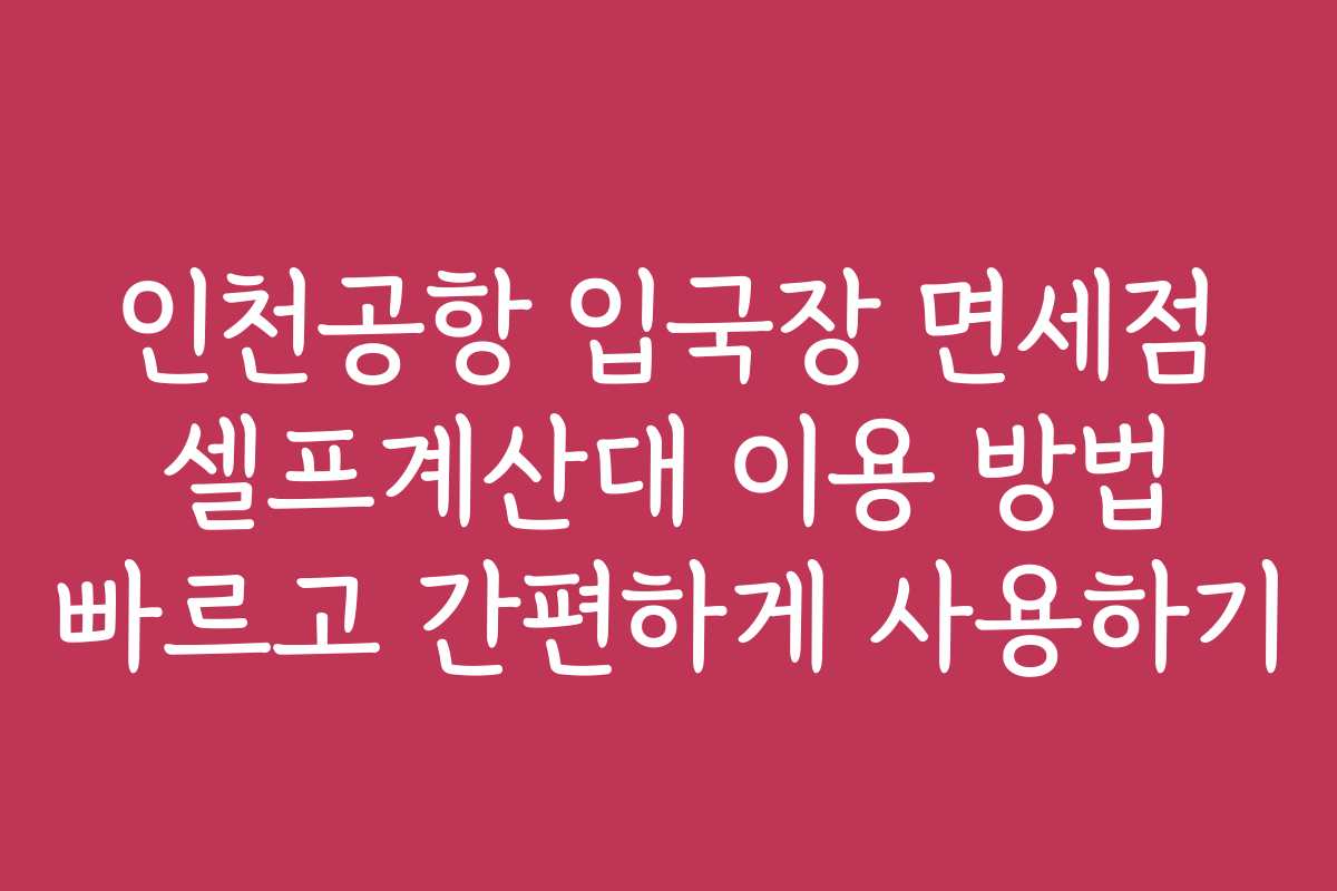 인천공항 입국장 면세점 셀프계산대 이용 방법 빠르고 간편하게 사용하기