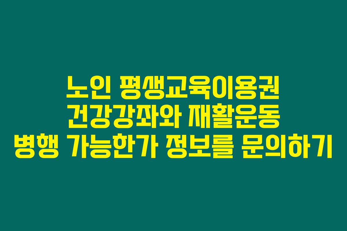 노인 평생교육이용권 건강강좌와 재활운동 병행 가능한가 정보를 문의하기
