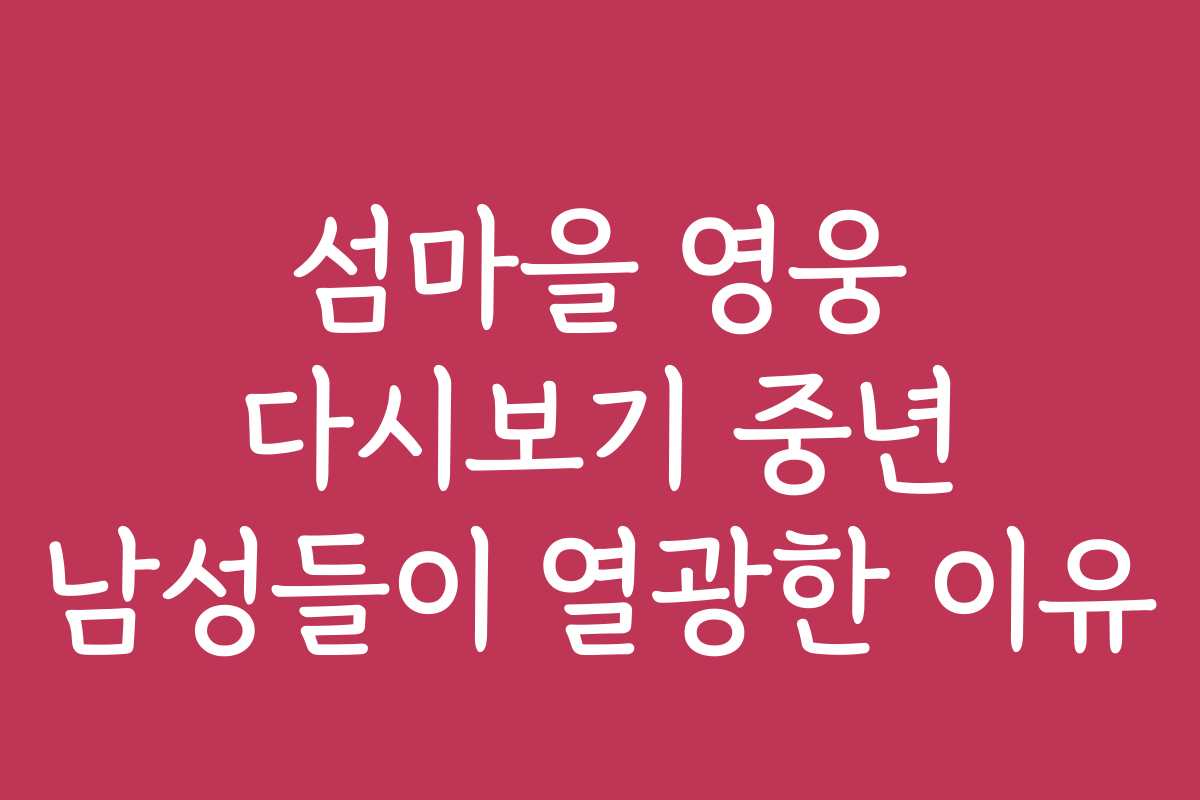 섬마을 영웅 다시보기 중년 남성들이 열광한 이유