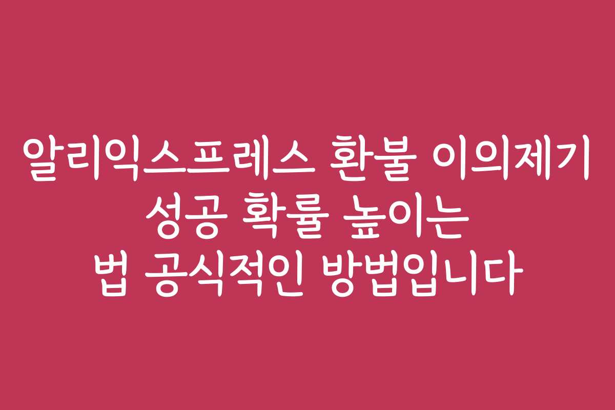 알리익스프레스 환불 이의제기 성공 확률 높이는 법 공식적인 방법입니다
