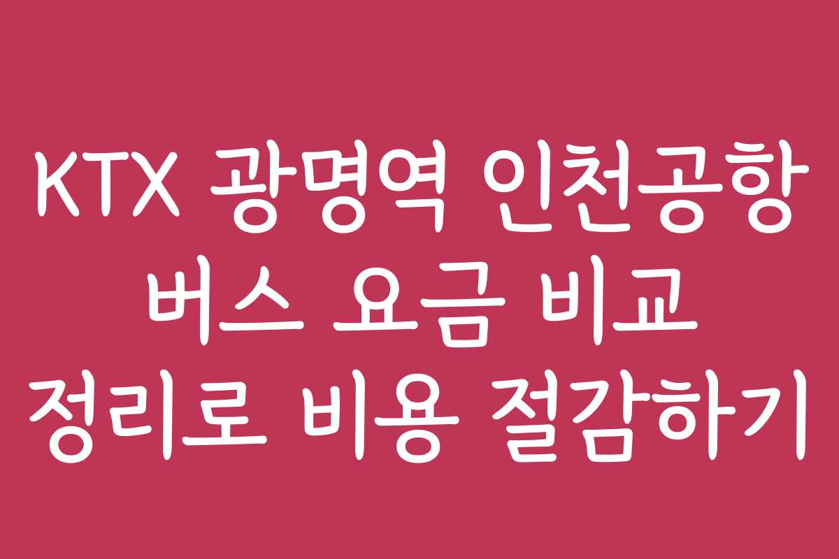 KTX 광명역 인천공항 버스 요금 비교 정리로 비용 절감하기