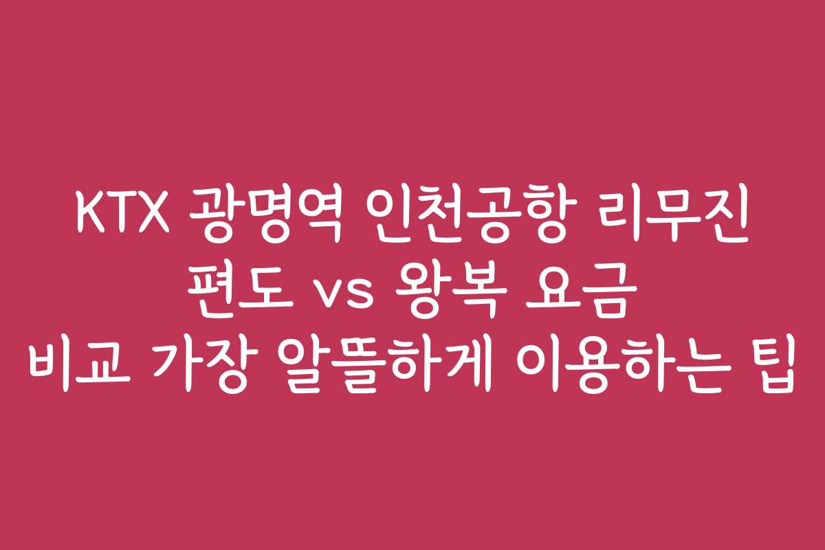 KTX 광명역 인천공항 리무진 편도 vs 왕복 요금 비교 가장 알뜰하게 이용하는 팁