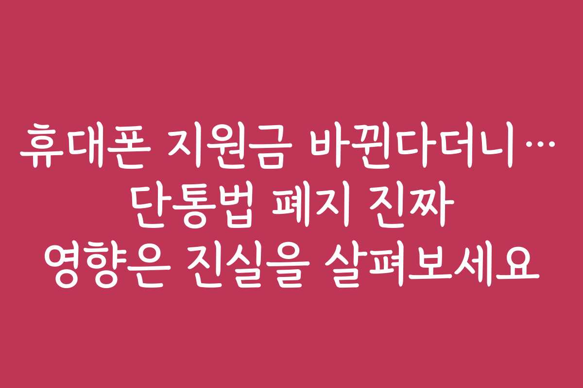 휴대폰 지원금 바뀐다더니… 단통법 폐지 진짜 영향은 진실을 살펴보세요