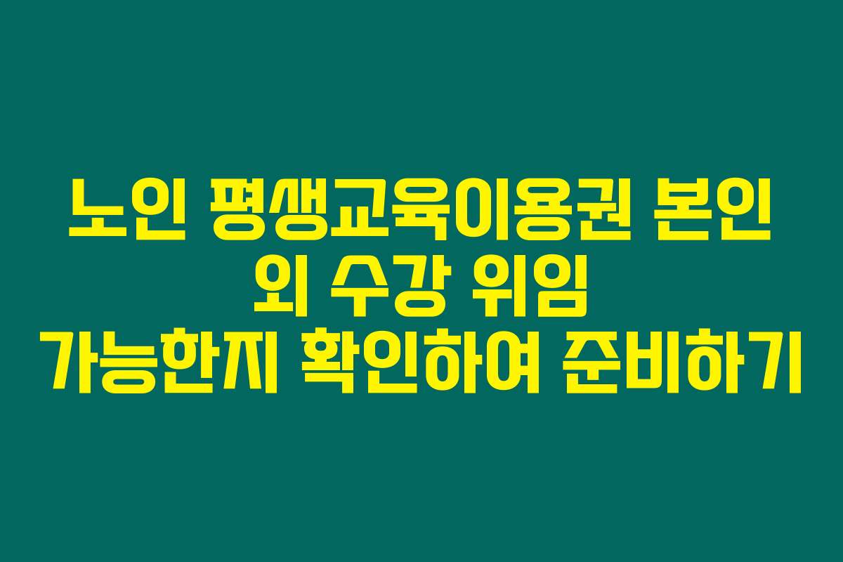 노인 평생교육이용권 본인 외 수강 위임 가능한지 확인하여 준비하기