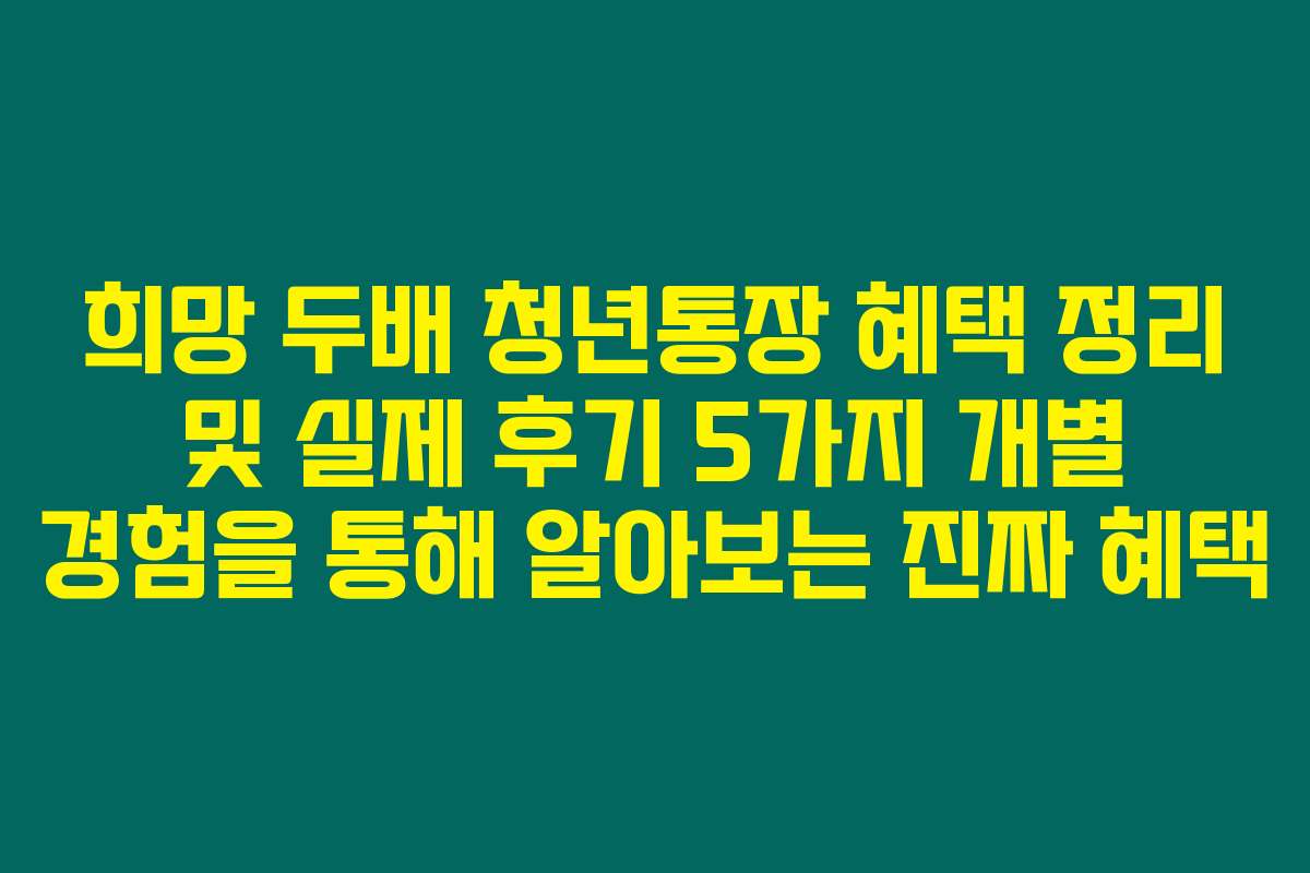 희망 두배 청년통장 혜택 정리 및 실제 후기 5가지 개별 경험을 통해 알아보는 진짜 혜택