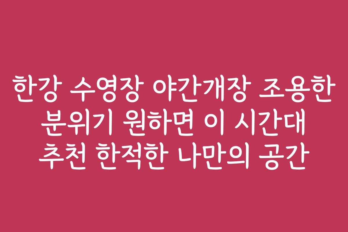 한강 수영장 야간개장 조용한 분위기 원하면 이 시간대 추천 한적한 나만의 공간