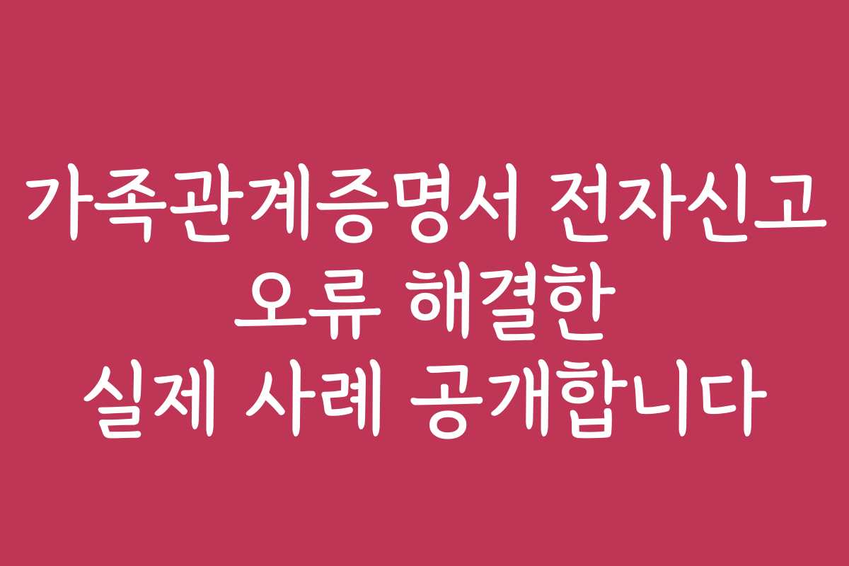 가족관계증명서 전자신고 오류 해결한 실제 사례 공개합니다