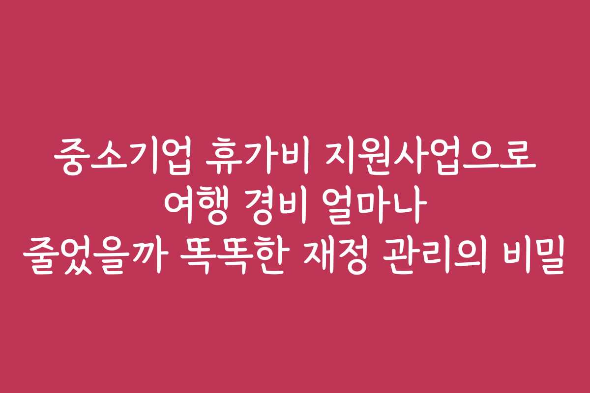 중소기업 휴가비 지원사업으로 여행 경비 얼마나 줄었을까 똑똑한 재정 관리의 비밀