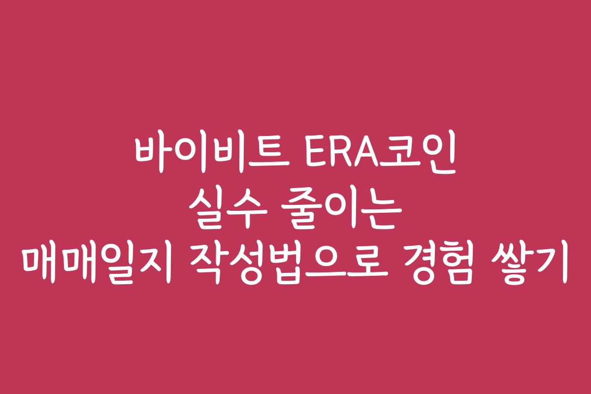 바이비트 ERA코인 실수 줄이는 매매일지 작성법으로 경험 쌓기