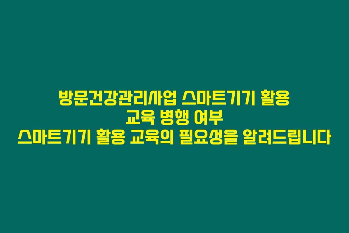 방문건강관리사업 스마트기기 활용 교육 병행 여부 스마트기기 활용 교육의 필요성을 알려드립니다