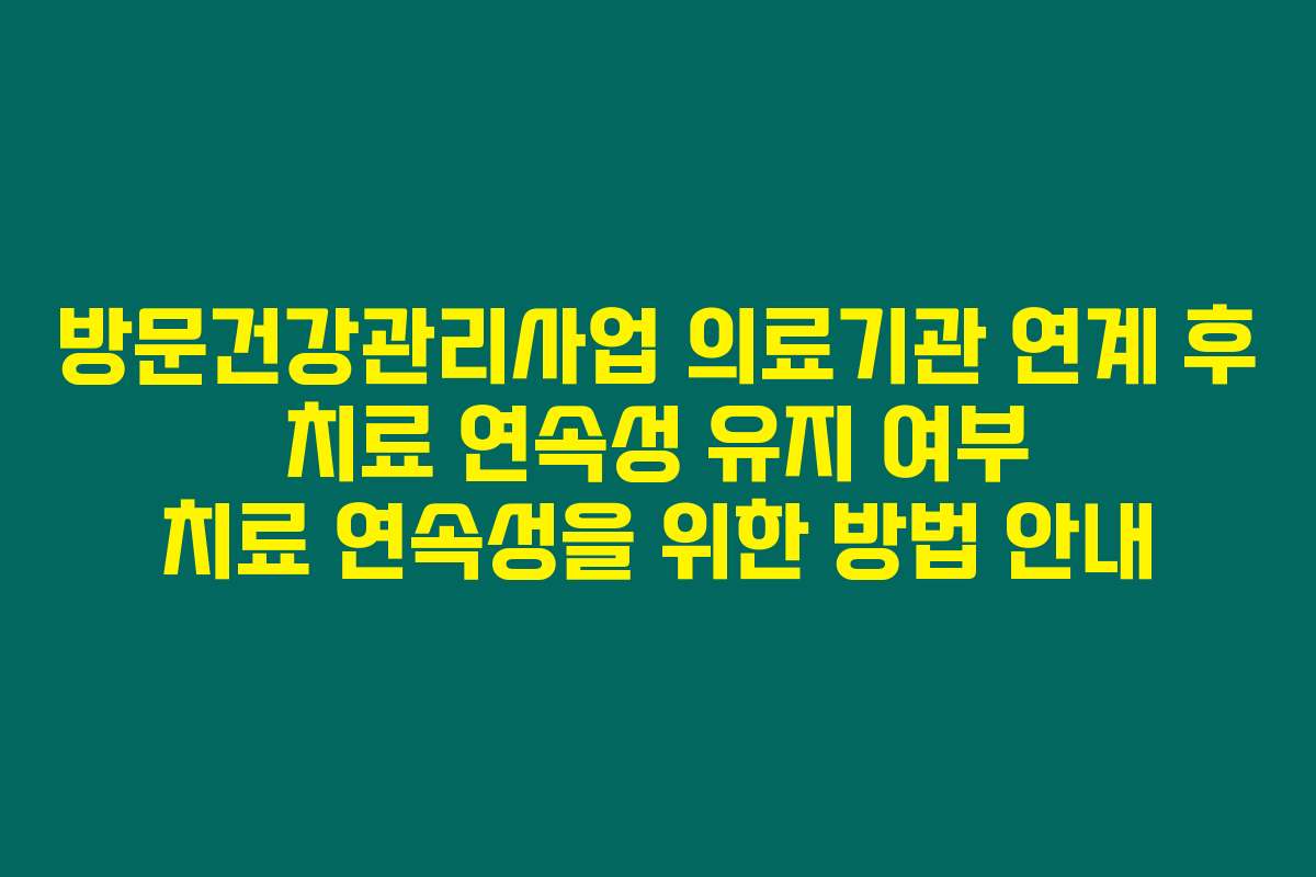 방문건강관리사업 의료기관 연계 후 치료 연속성 유지 여부 치료 연속성을 위한 방법 안내