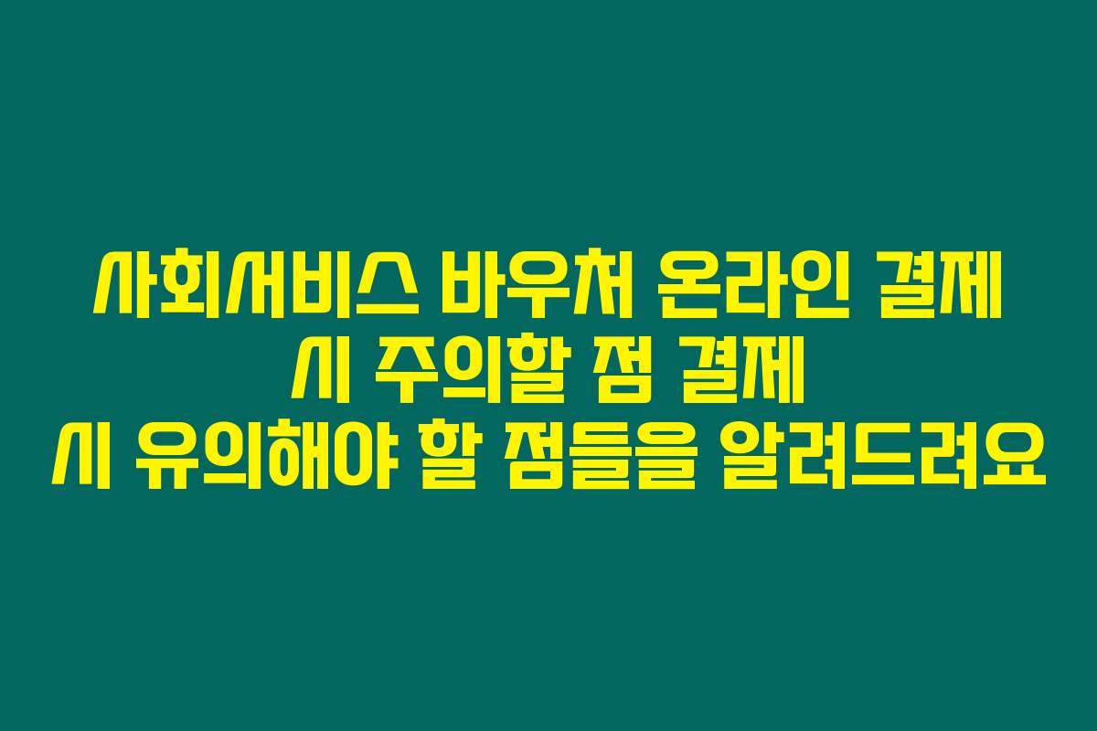 사회서비스 바우처 온라인 결제 시 주의할 점 결제 시 유의해야 할 점들을 알려드려요