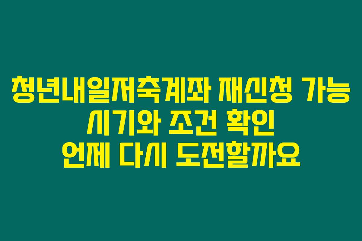 청년내일저축계좌 재신청 가능 시기와 조건 확인 언제 다시 도전할까요