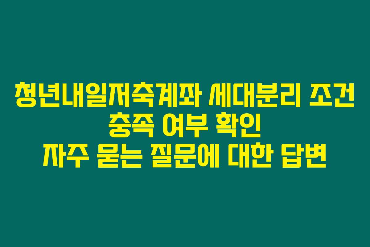 청년내일저축계좌 세대분리 조건 충족 여부 확인 자주 묻는 질문에 대한 답변