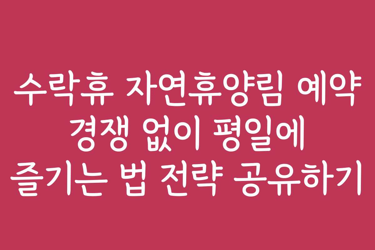 수락휴 자연휴양림 예약 경쟁 없이 평일에 즐기는 법 전략 공유하기