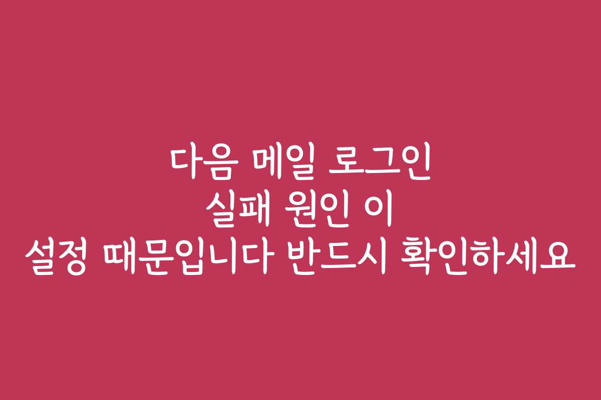다음 메일 로그인 실패 원인 이 설정 때문입니다 반드시 확인하세요
