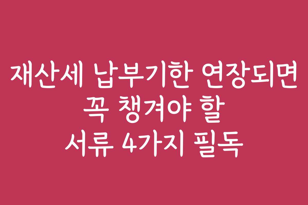재산세 납부기한 연장되면 꼭 챙겨야 할 서류 4가지 필독