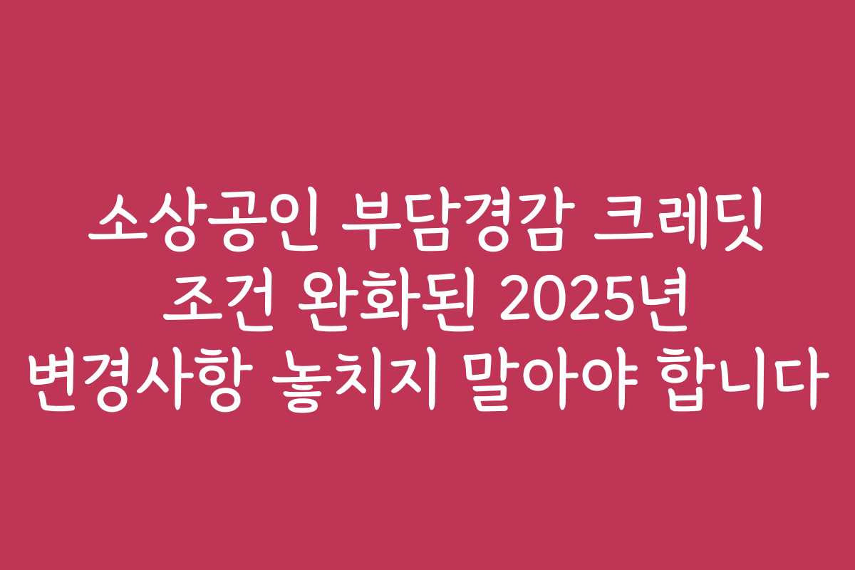 소상공인 부담경감 크레딧 조건 완화된 2025년 변경사항 놓치지 말아야 합니다