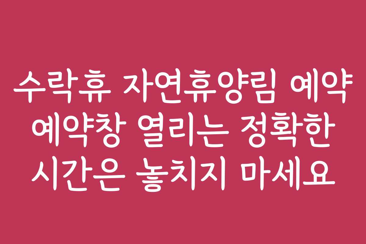 수락휴 자연휴양림 예약 예약창 열리는 정확한 시간은 놓치지 마세요