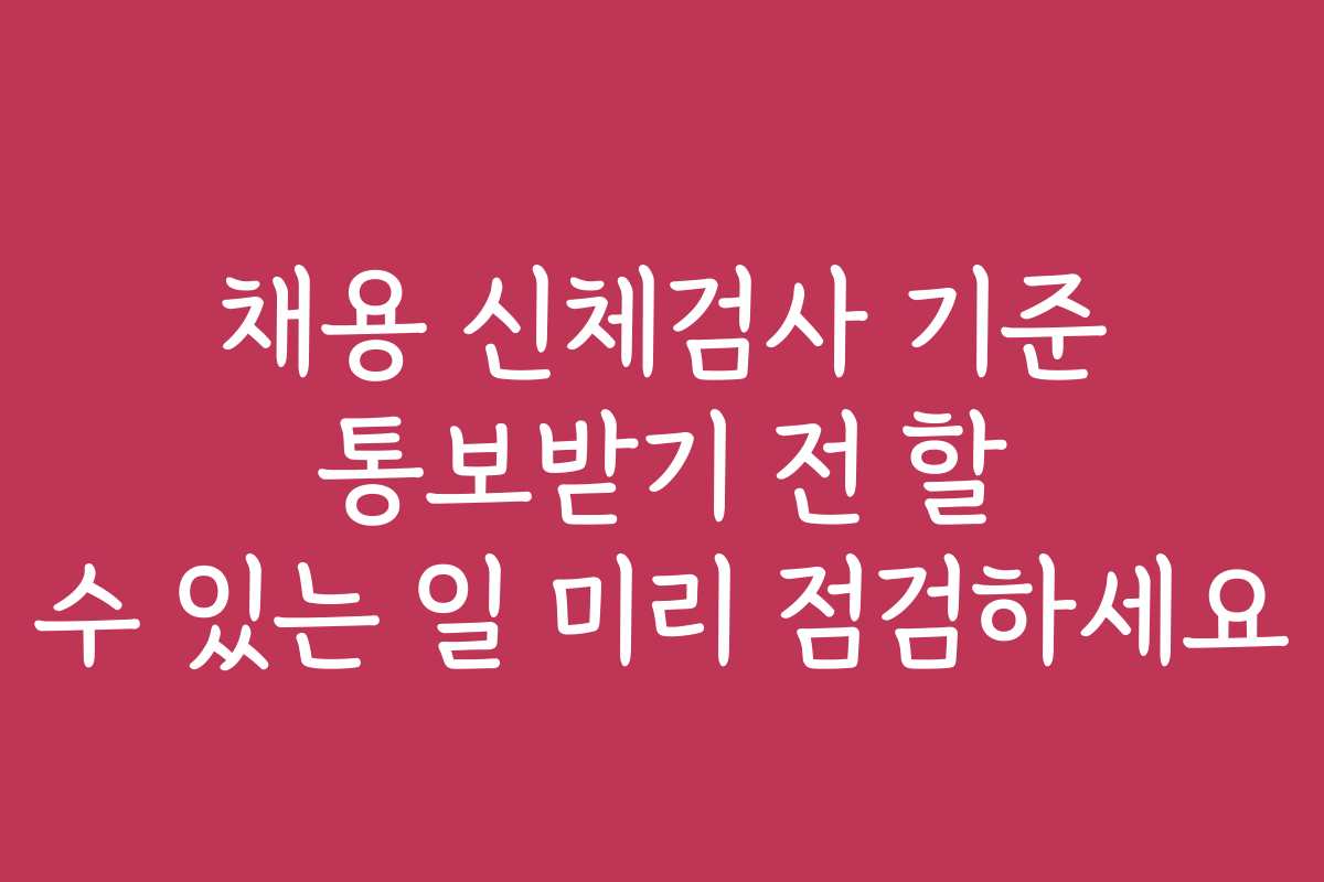 채용 신체검사 기준 통보받기 전 할 수 있는 일 미리 점검하세요