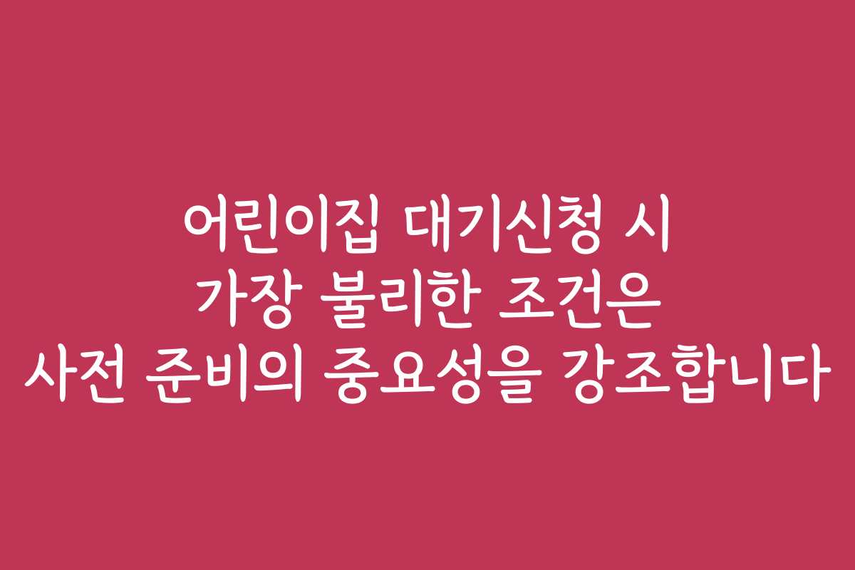 어린이집 대기신청 시 가장 불리한 조건은 사전 준비의 중요성을 강조합니다