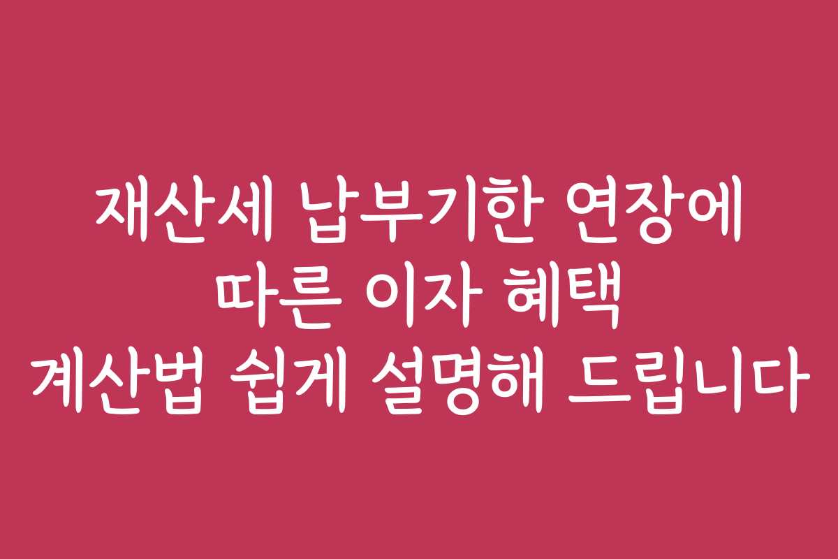 재산세 납부기한 연장에 따른 이자 혜택 계산법 쉽게 설명해 드립니다