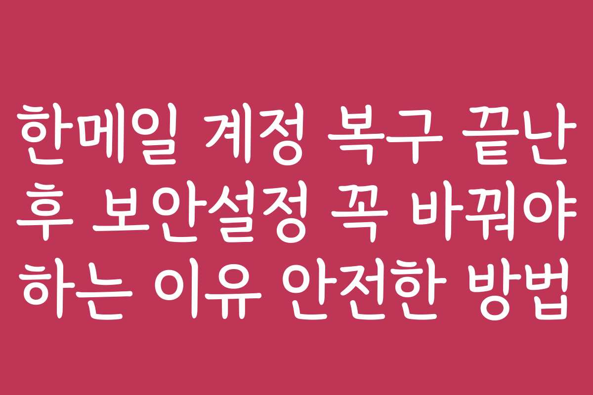 한메일 계정 복구 끝난 후 보안설정 꼭 바꿔야 하는 이유 안전한 방법
