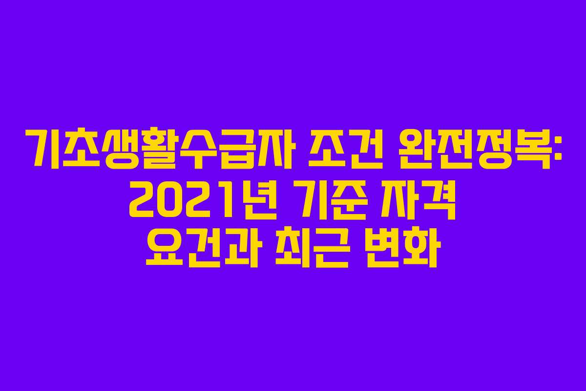기초생활수급자 조건 완전정복: 2021년 기준 자격 요건과 최근 변화