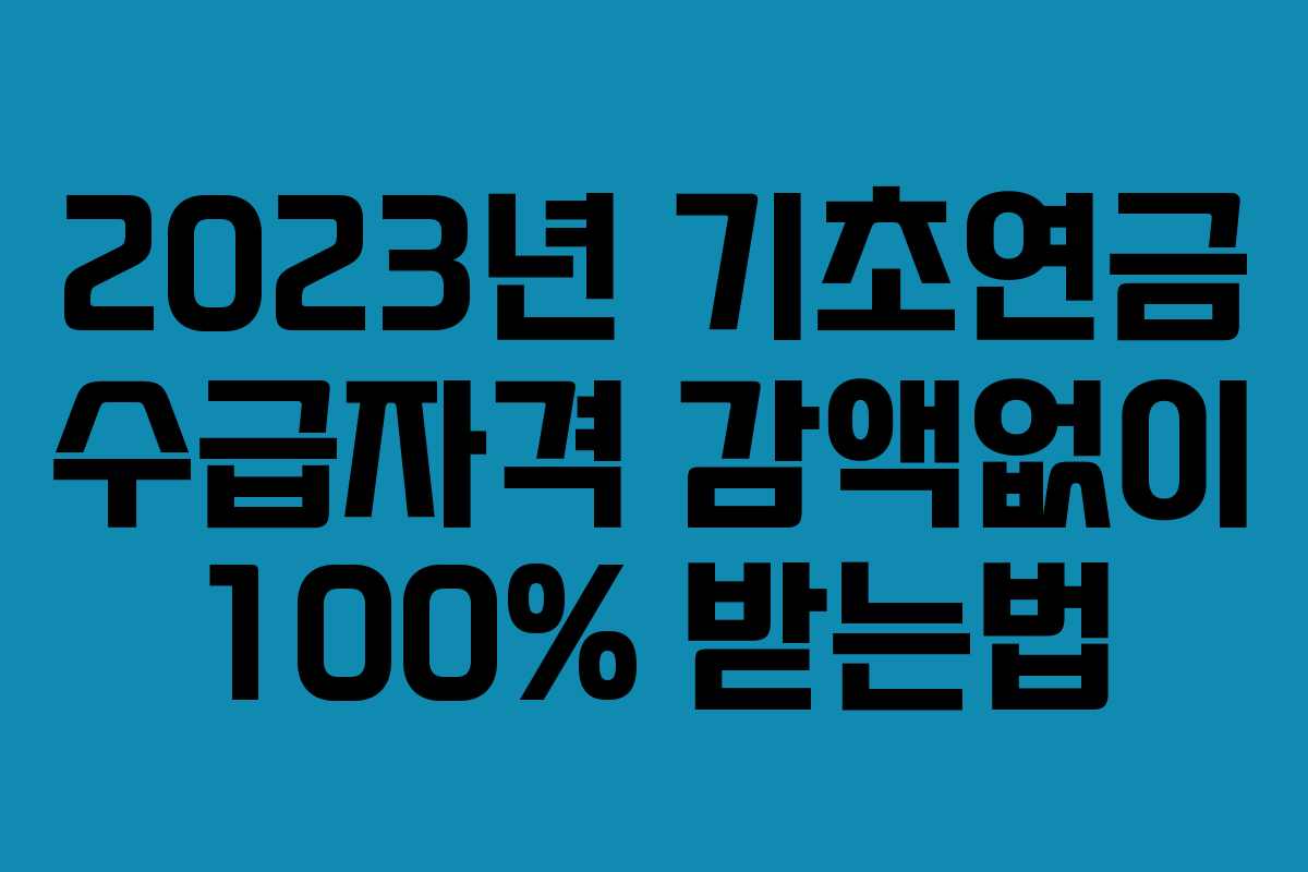 2023년 기초연금 수급자격 감액없이 100% 받는법