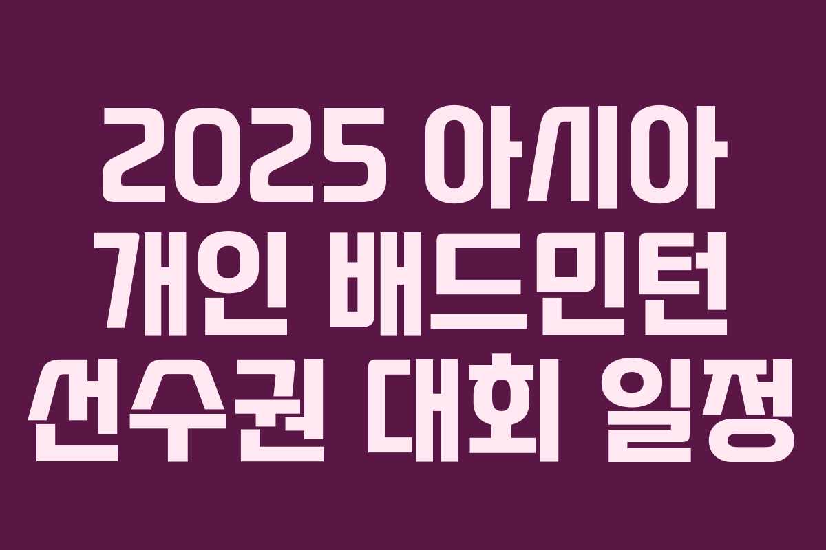 2025 아시아 개인 배드민턴 선수권 대회 일정