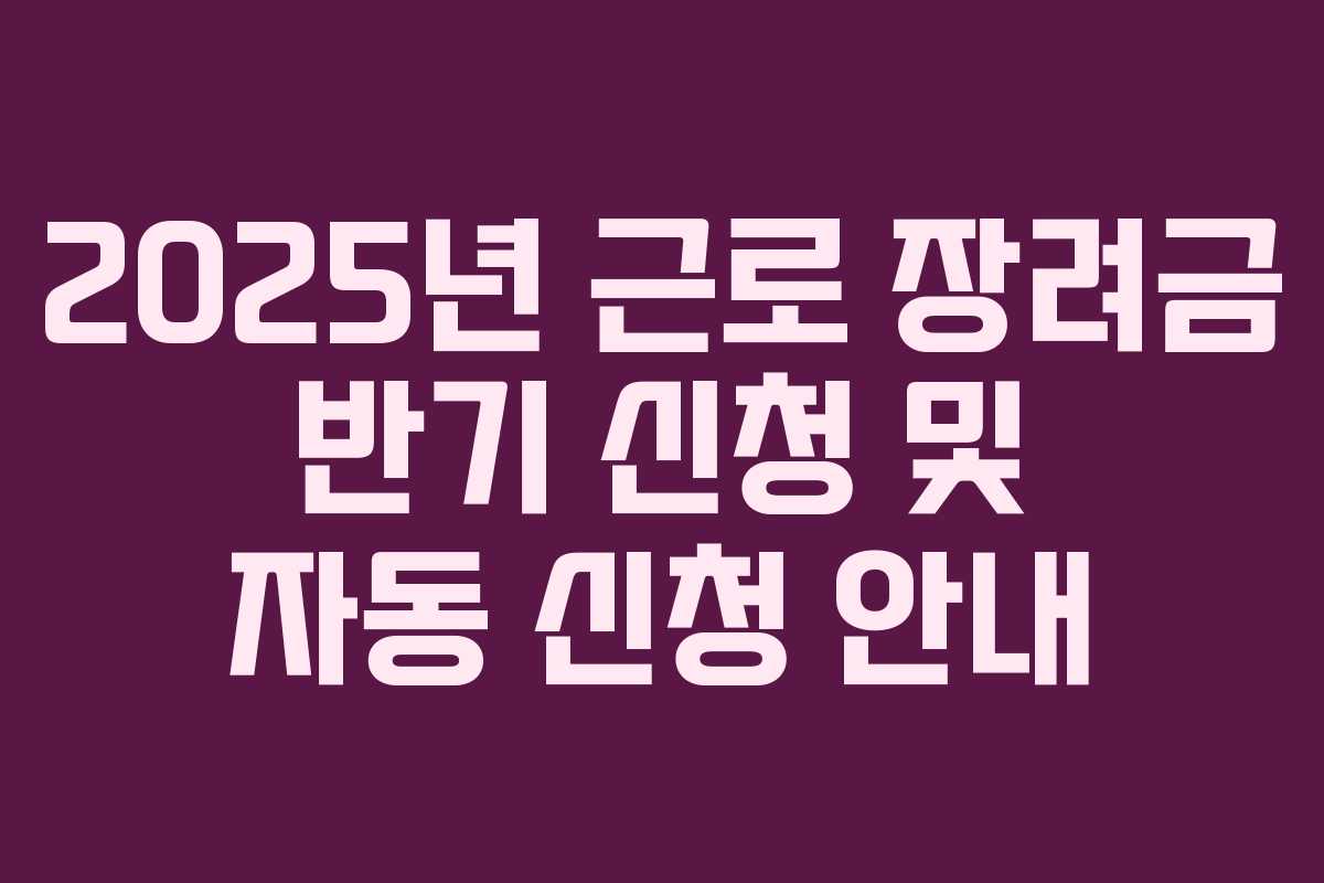2025년 근로 장려금 반기 신청 및 자동 신청 안내