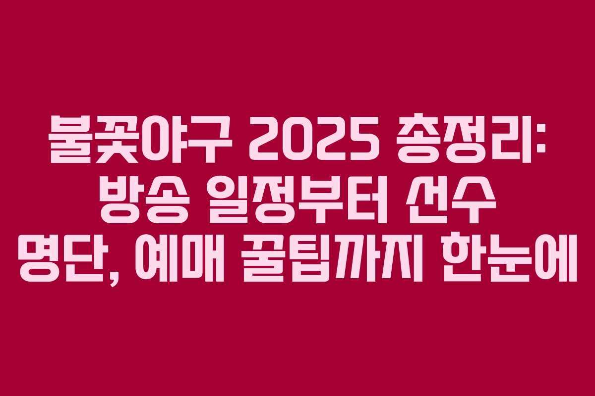 불꽃야구 2025 총정리: 방송 일정부터 선수 명단, 예매 꿀팁까지 한눈에