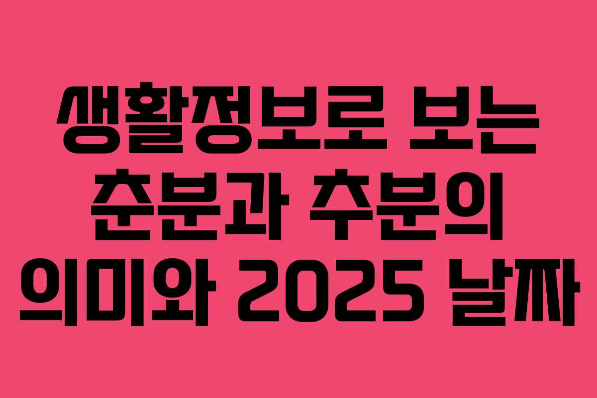 생활정보로 보는 춘분과 추분의 의미와 2025 날짜