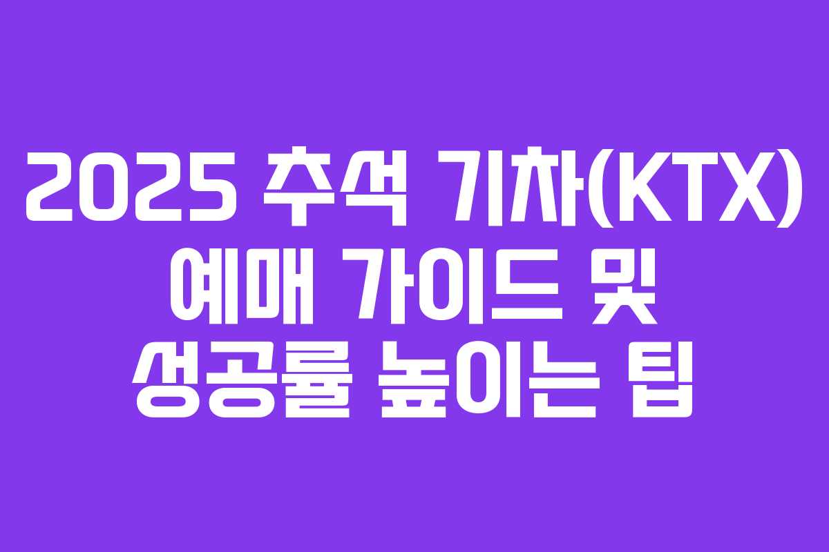 2025 추석 기차(KTX) 예매 가이드 및 성공률 높이는 팁
