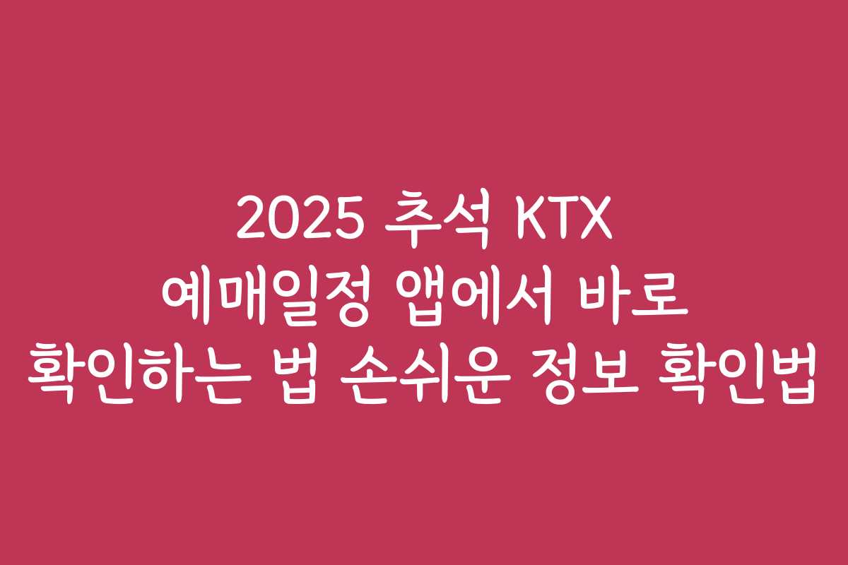 2025 추석 KTX 예매일정 앱에서 바로 확인하는 법 손쉬운 정보 확인법
