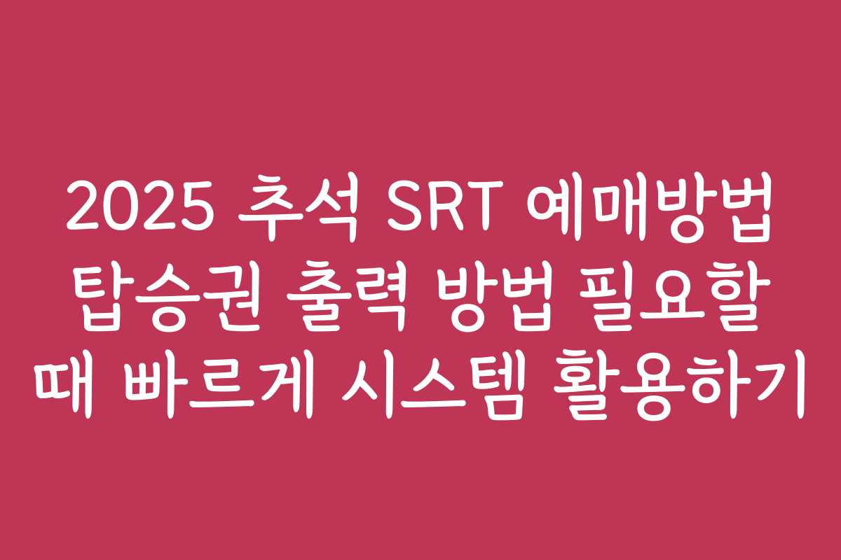 2025 추석 SRT 예매방법 탑승권 출력 방법 필요할 때 빠르게 시스템 활용하기