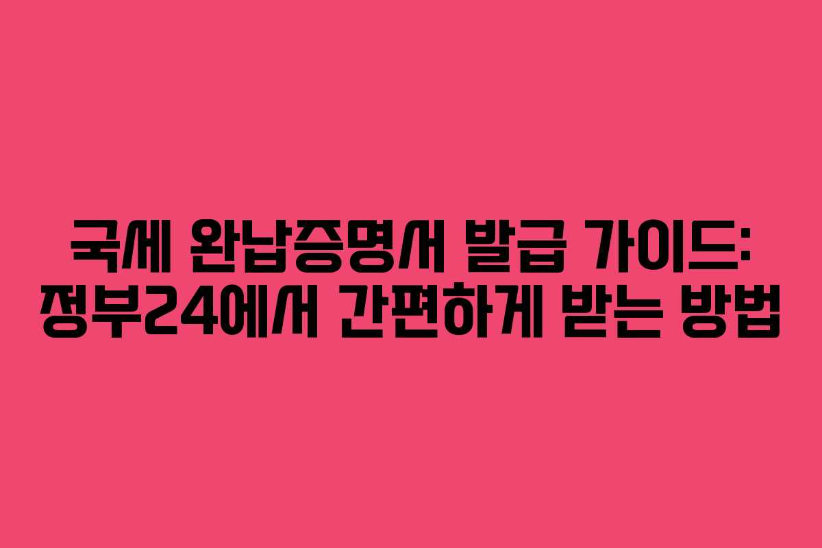 국세 완납증명서 발급 가이드: 정부24에서 간편하게 받는 방법