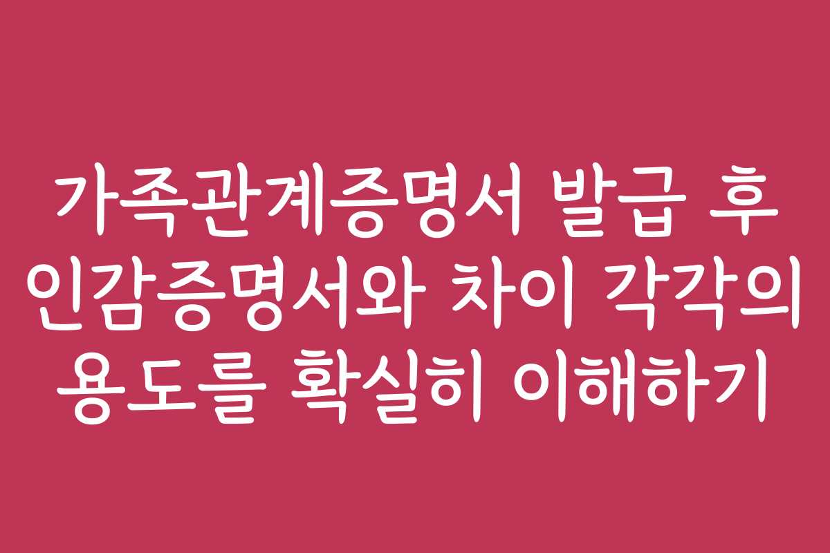 가족관계증명서 발급 후 인감증명서와 차이 각각의 용도를 확실히 이해하기