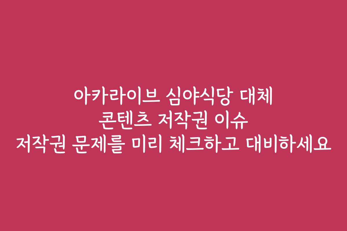 아카라이브 심야식당 대체 콘텐츠 저작권 이슈 저작권 문제를 미리 체크하고 대비하세요