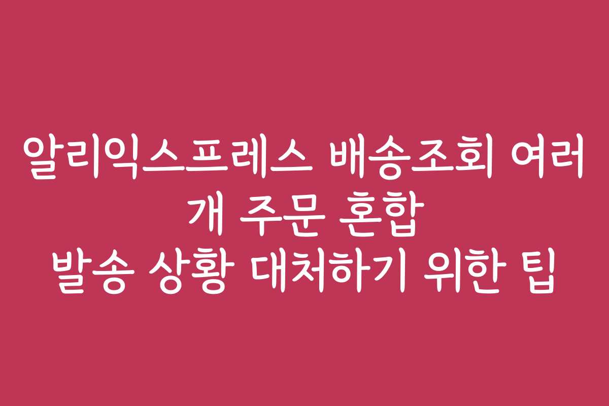 알리익스프레스 배송조회 여러 개 주문 혼합 발송 상황 대처하기 위한 팁