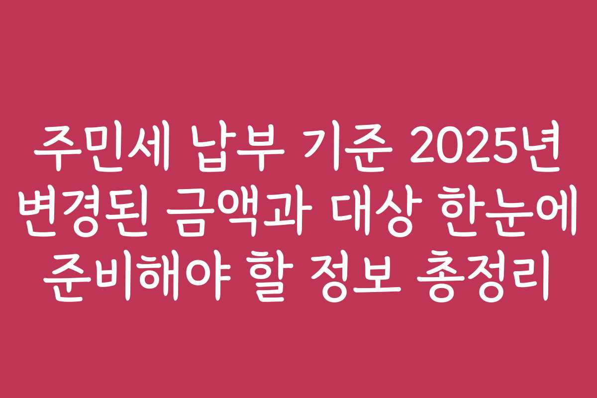 주민세 납부 기준 2025년 변경된 금액과 대상 한눈에 준비해야 할 정보 총정리