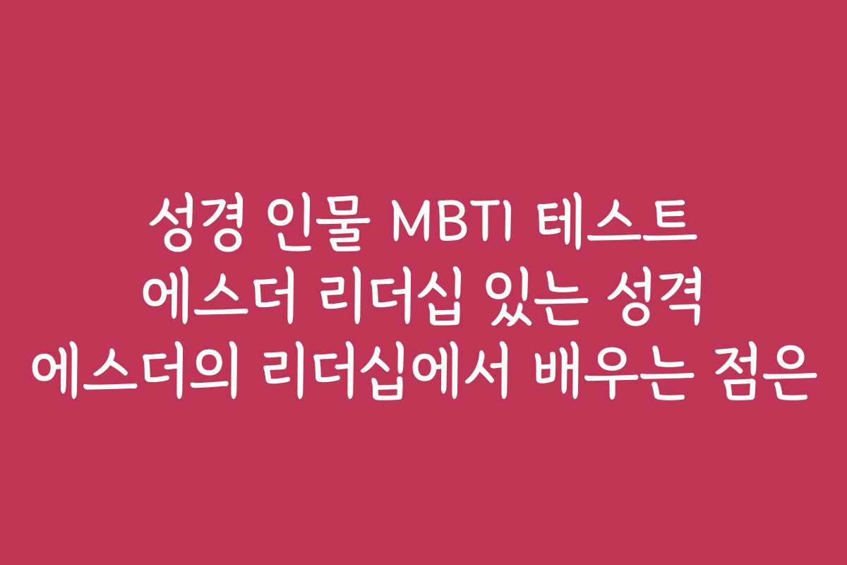 성경 인물 MBTI 테스트 에스더 리더십 있는 성격 에스더의 리더십에서 배우는 점은
