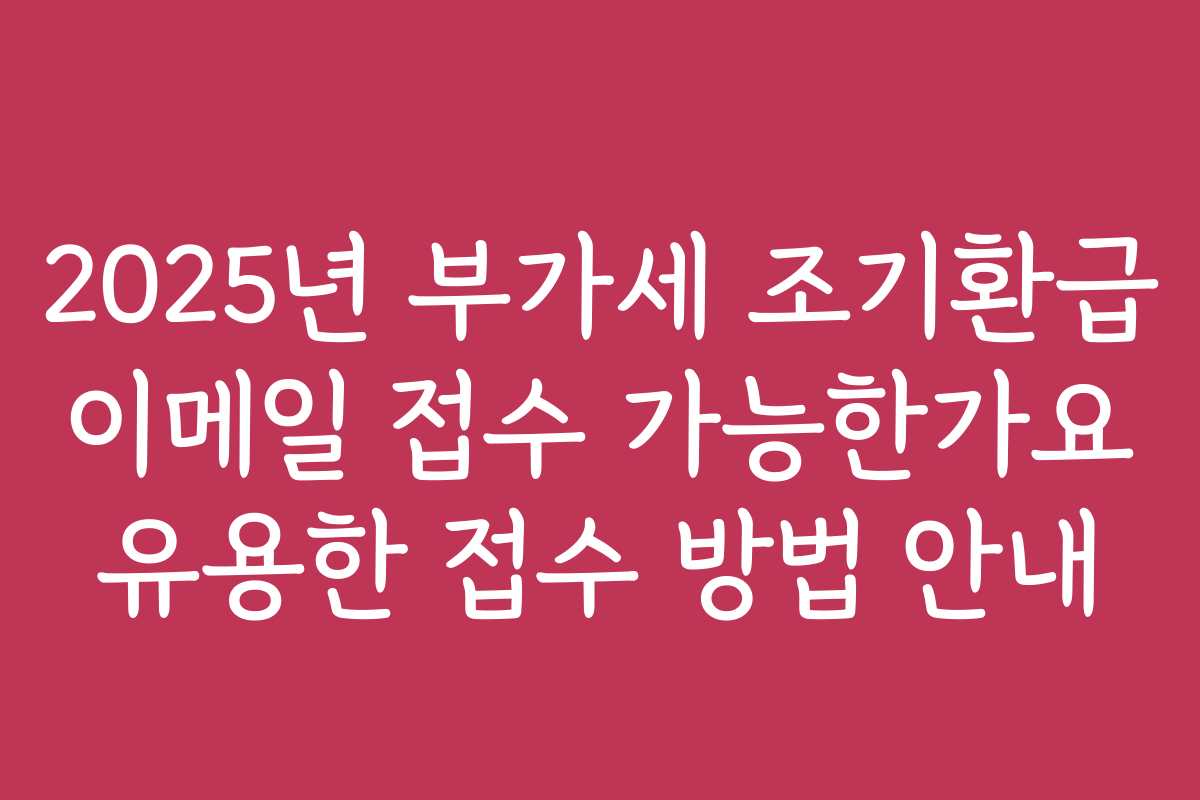 2025년 부가세 조기환급 이메일 접수 가능한가요 유용한 접수 방법 안내