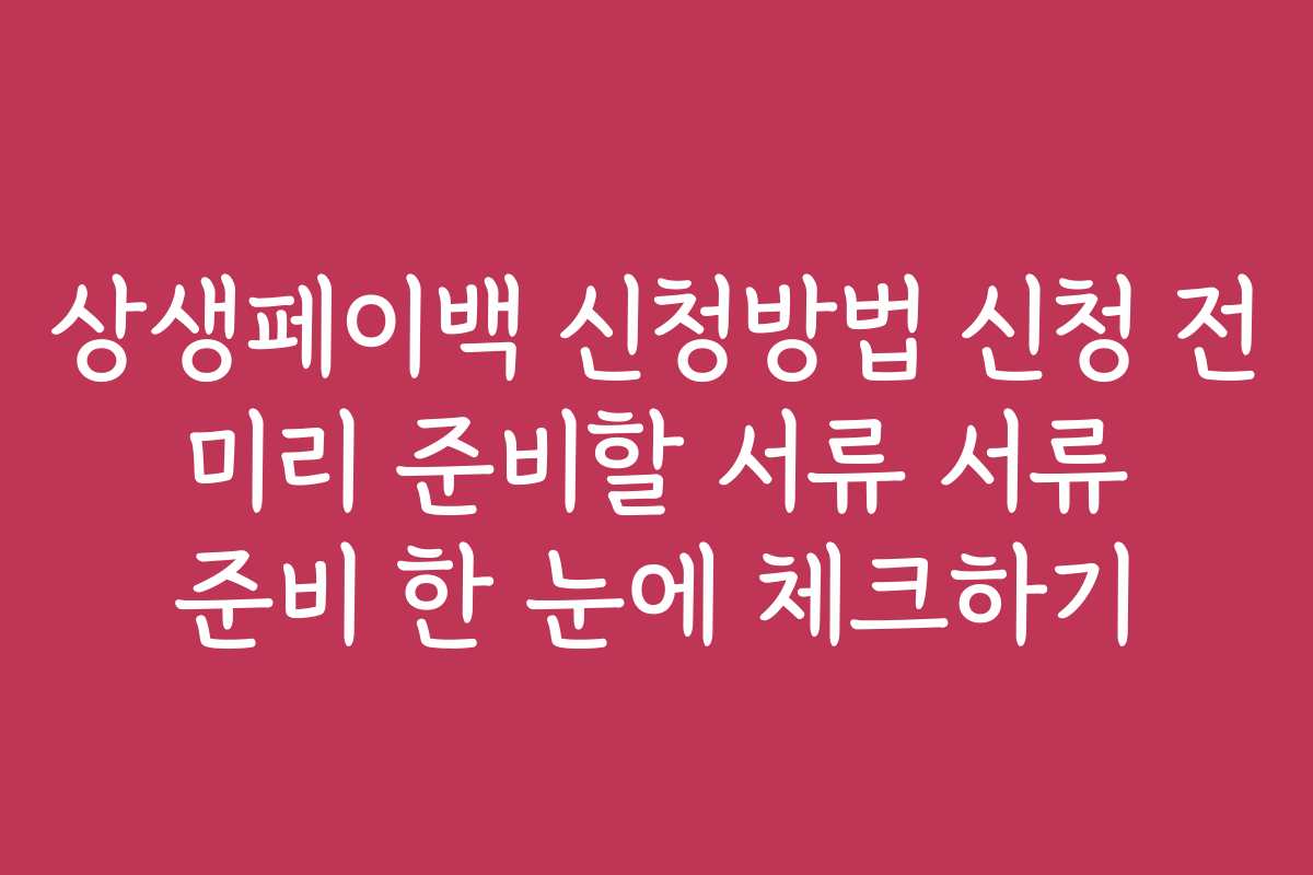 상생페이백 신청방법 신청 전 미리 준비할 서류 서류 준비 한 눈에 체크하기