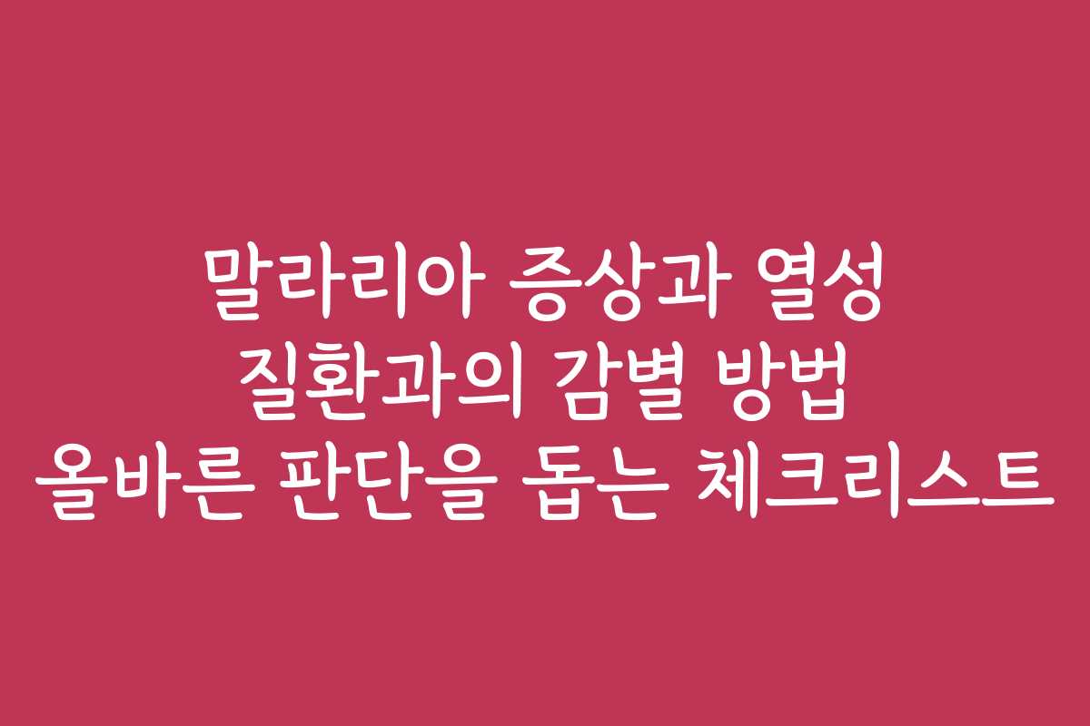 말라리아 증상과 열성 질환과의 감별 방법 올바른 판단을 돕는 체크리스트