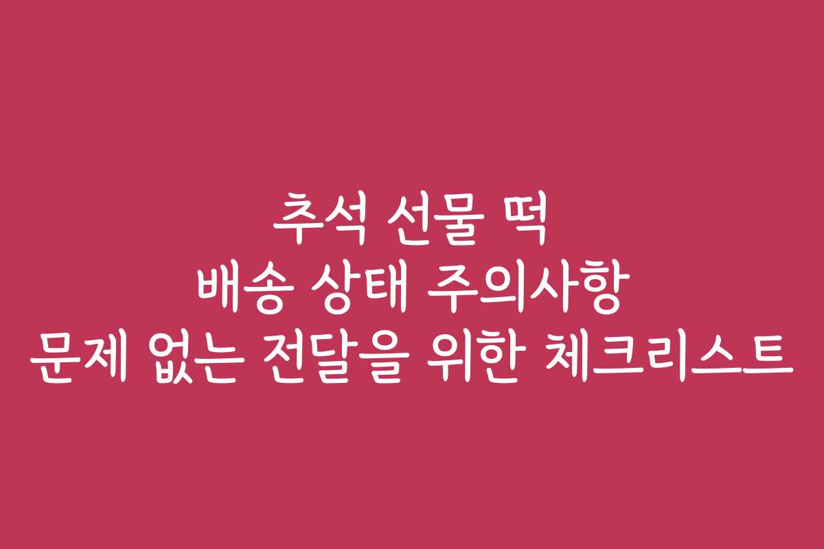 추석 선물 떡 배송 상태 주의사항 문제 없는 전달을 위한 체크리스트
