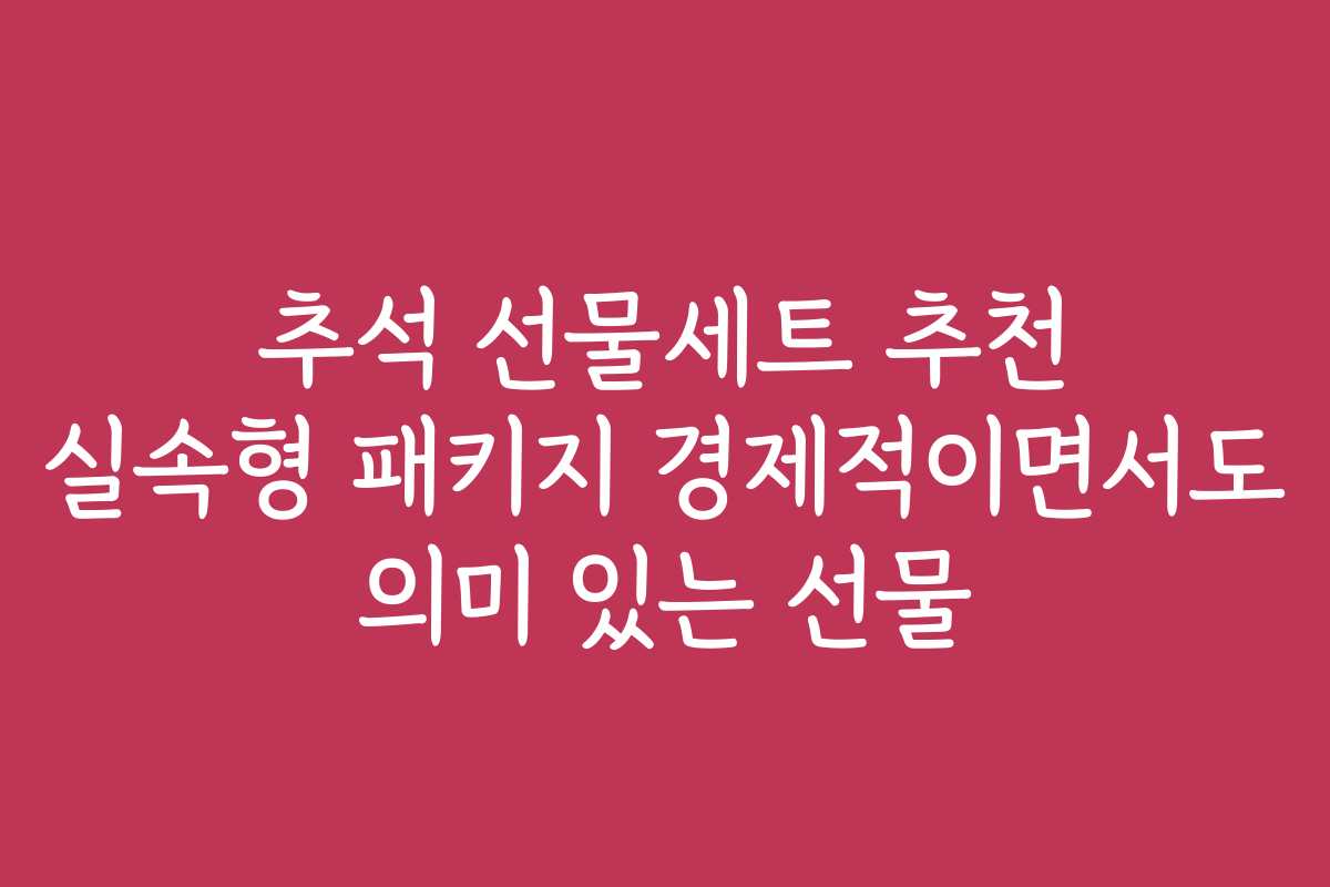 추석 선물세트 추천 실속형 패키지 경제적이면서도 의미 있는 선물
